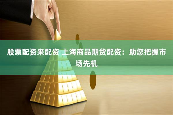 股票配资来配资 上海商品期货配资：助您把握市场先机