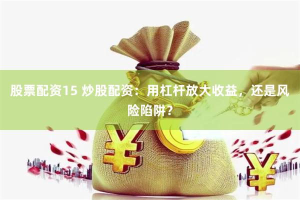 股票配资15 炒股配资：用杠杆放大收益，还是风险陷阱？