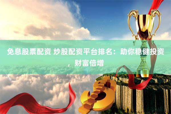 免息股票配资 炒股配资平台排名：助你稳健投资，财富倍增