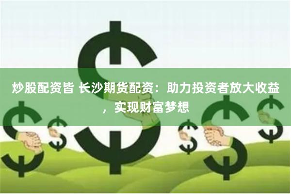 炒股配资皆 长沙期货配资：助力投资者放大收益，实现财富梦想