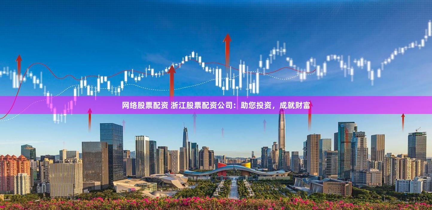 网络股票配资 浙江股票配资公司：助您投资，成就财富