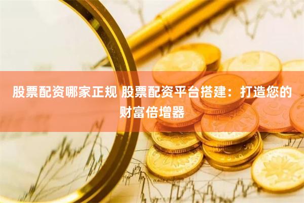 股票配资哪家正规 股票配资平台搭建：打造您的财富倍增器