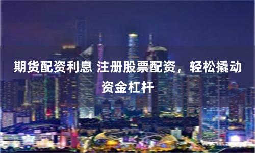 期货配资利息 注册股票配资，轻松撬动资金杠杆