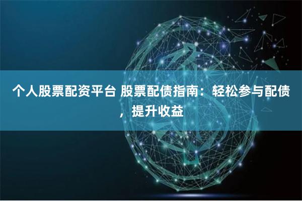 个人股票配资平台 股票配债指南：轻松参与配债，提升收益