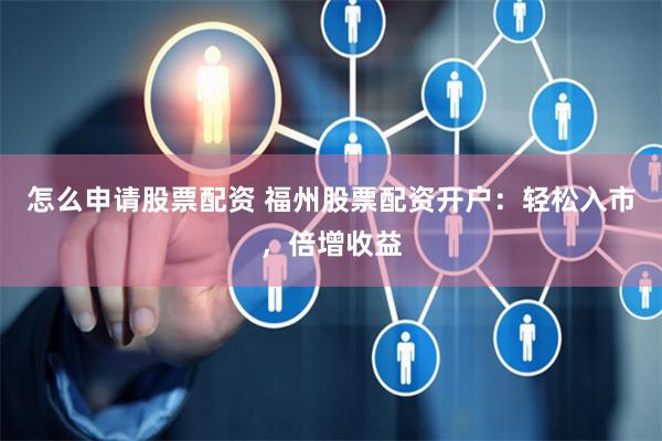 怎么申请股票配资 福州股票配资开户:轻松入市,倍增收益