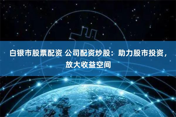 白银市股票配资 公司配资炒股:助力股市投资,放大收益空间