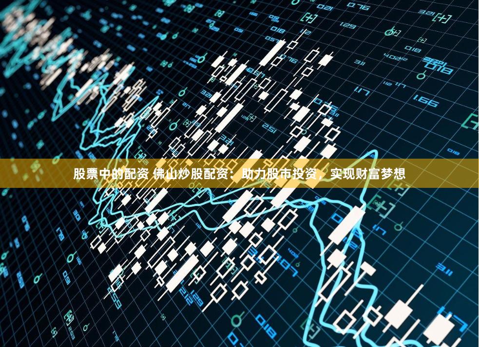 股票中的配资 佛山炒股配资：助力股市投资，实现财富梦想