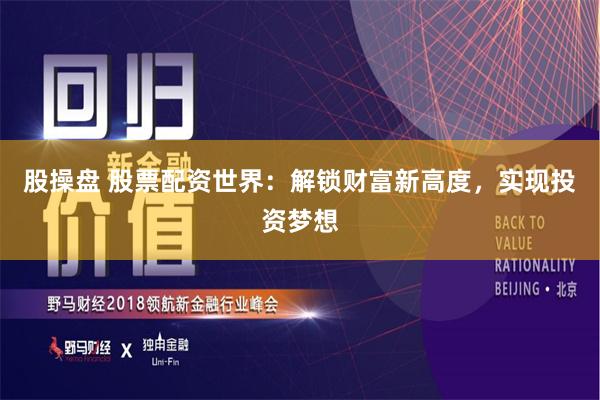 股操盘 股票配资世界:解锁财富新高度,实现投资梦想