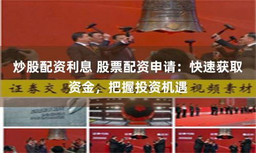 炒股配资利息 股票配资申请:快速获取资金,把握投资机遇