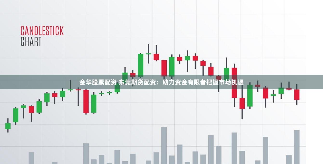 金华股票配资 东莞期货配资：助力资金有限者把握市场机遇