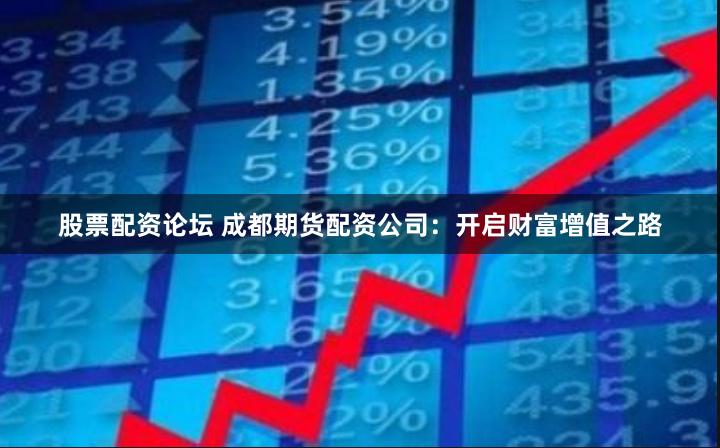 股票配资论坛 成都期货配资公司:开启财富增值之路