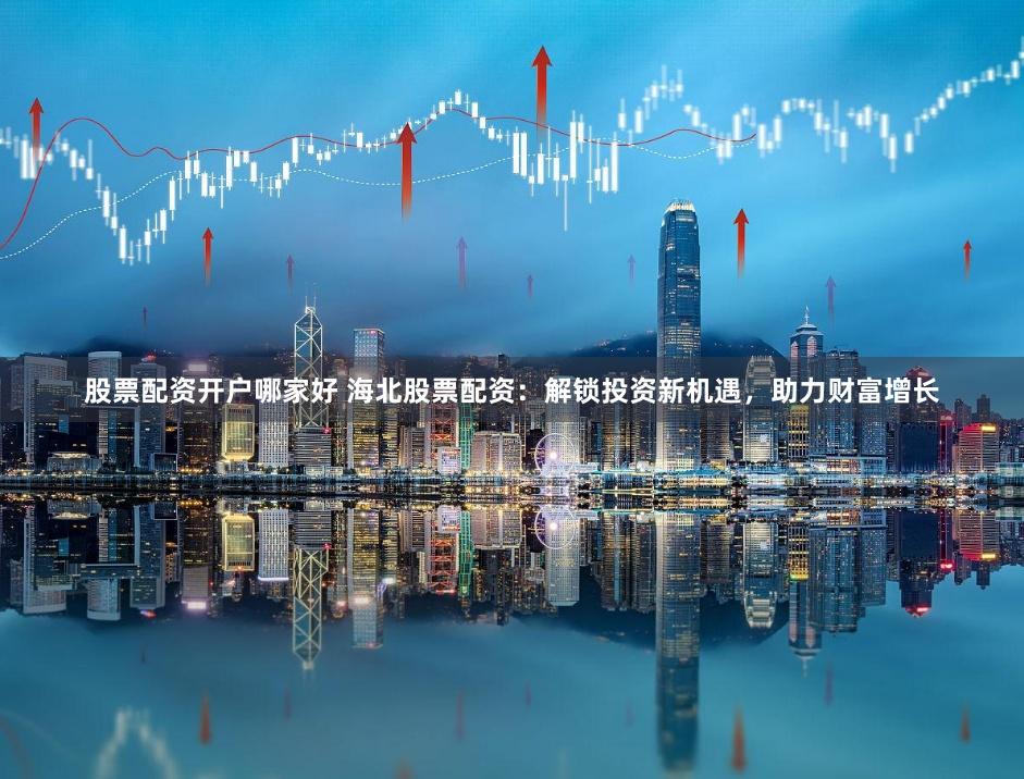 股票配资开户哪家好 海北股票配资:解锁投资新机遇,助力财富增长