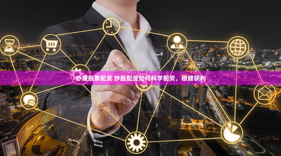 办理股票配资 炒股配资如何科学配资，稳健获利