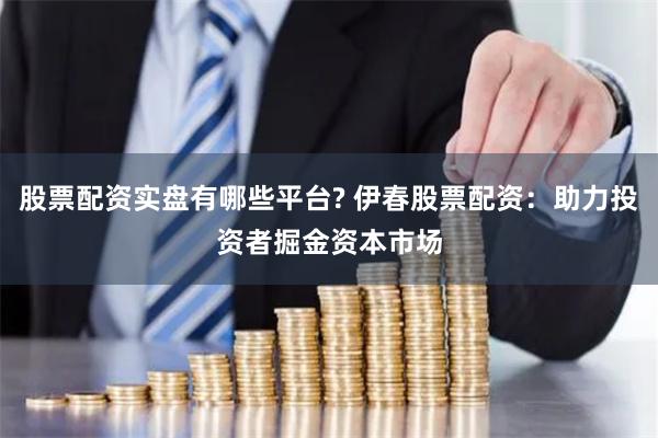 股票配资实盘有哪些平台? 伊春股票配资:助力投资者掘金资本市场