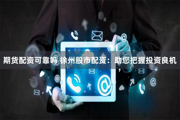 期货配资可靠吗 徐州股市配资:助您把握投资良机
