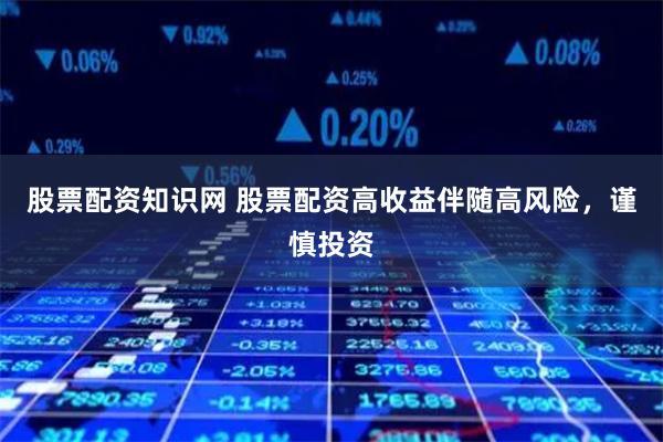股票配资知识网 股票配资高收益伴随高风险,谨慎投资