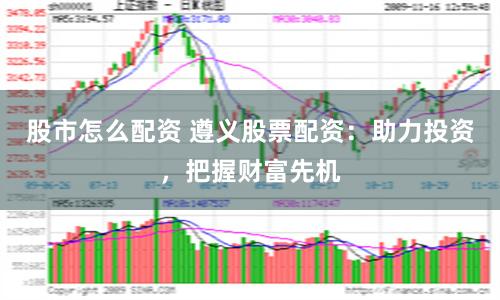 股市怎么配资 遵义股票配资：助力投资，把握财富先机