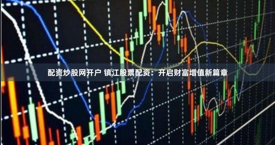 配资炒股网开户 镇江股票配资:开启财富增值新篇章