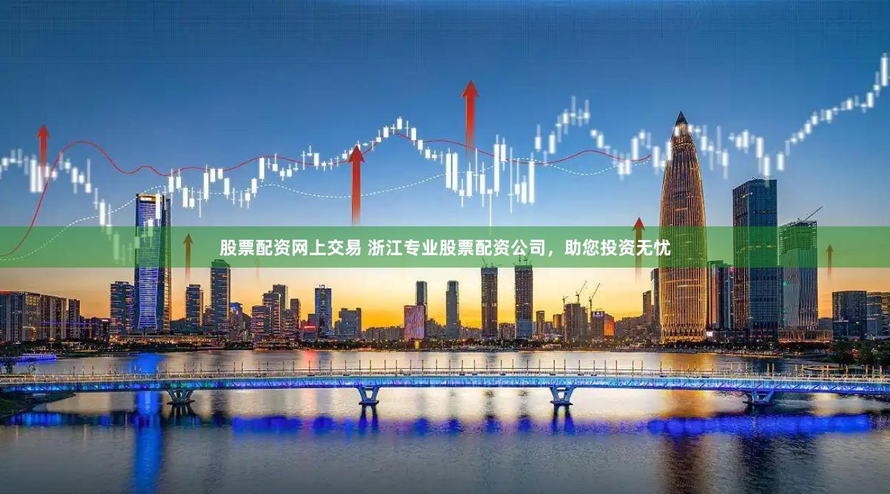 股票配资网上交易 浙江专业股票配资公司，助您投资无忧