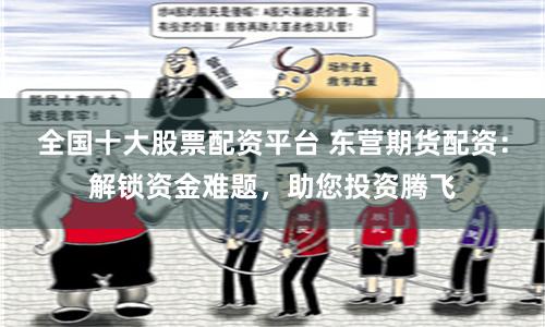 全国十大股票配资平台 东营期货配资:解锁资金难题,助您投资腾飞