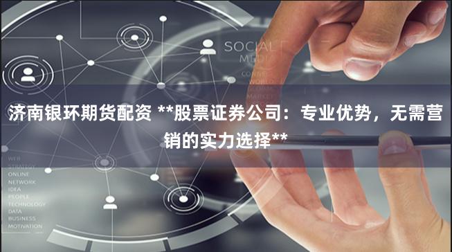 济南银环期货配资 **股票证券公司：专业优势，无需营销的实力选择**