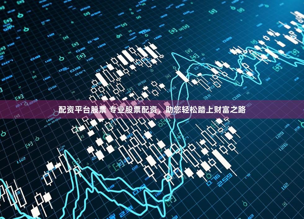 配资平台股票 专业股票配资，助您轻松踏上财富之路