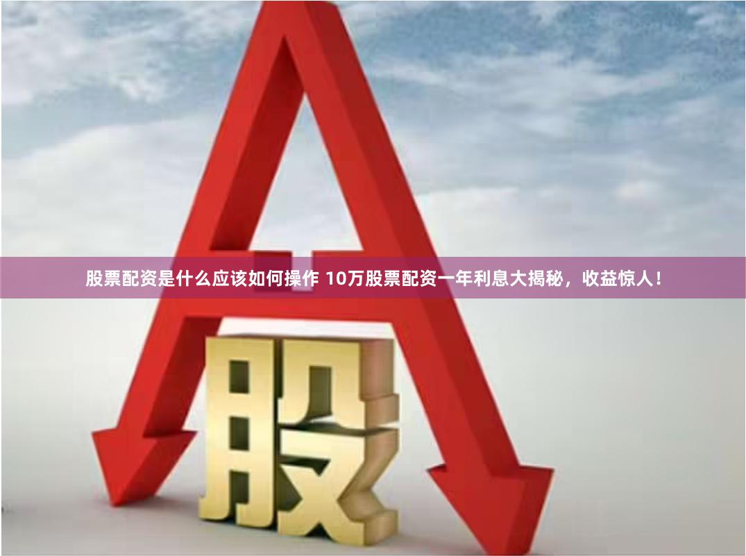 股票配资是什么应该如何操作 10万股票配资一年利息大揭秘，收益惊人！
