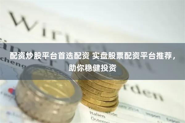 配资炒股平台首选配资 实盘股票配资平台推荐，助你稳健投资
