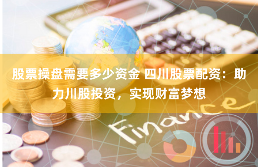 股票操盘需要多少资金 四川股票配资：助力川股投资，实现财富梦想