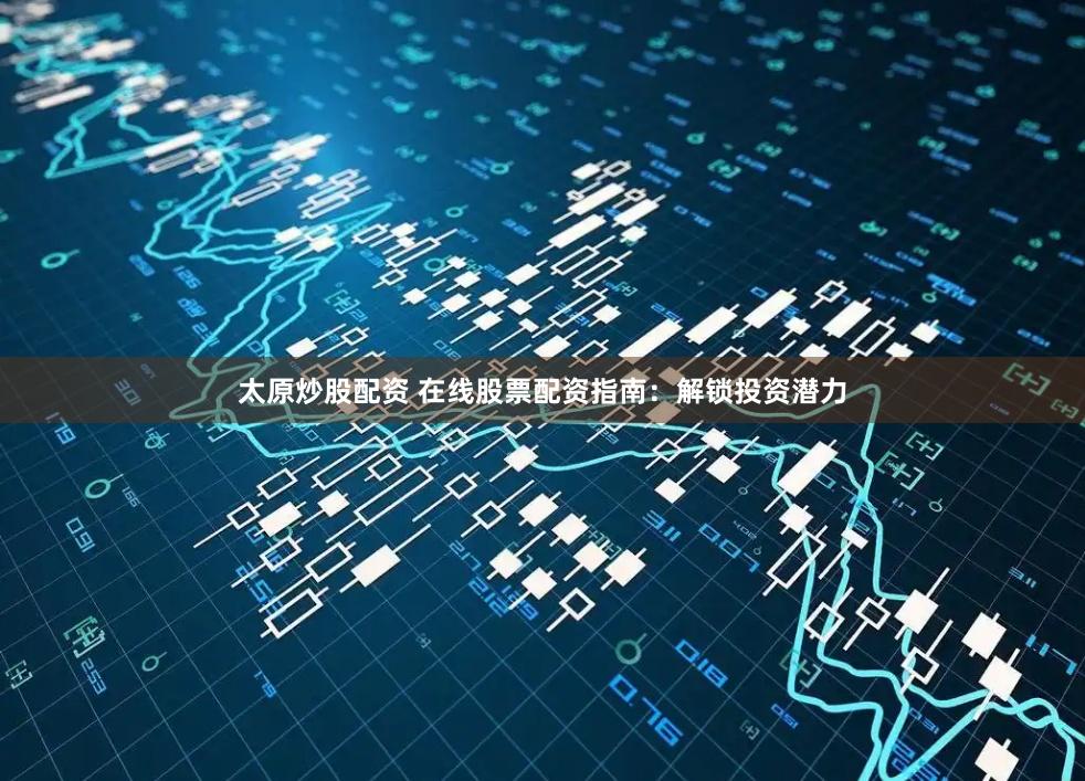 太原炒股配资 在线股票配资指南：解锁投资潜力