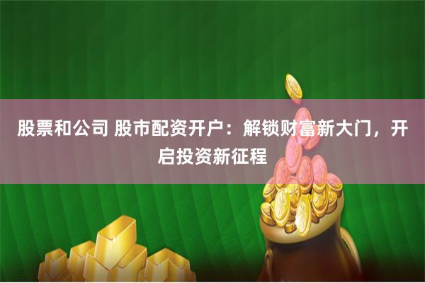 股票和公司 股市配资开户：解锁财富新大门，开启投资新征程