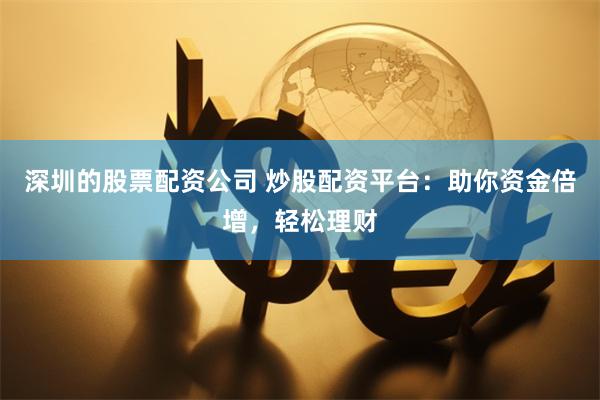 深圳的股票配资公司 炒股配资平台：助你资金倍增，轻松理财