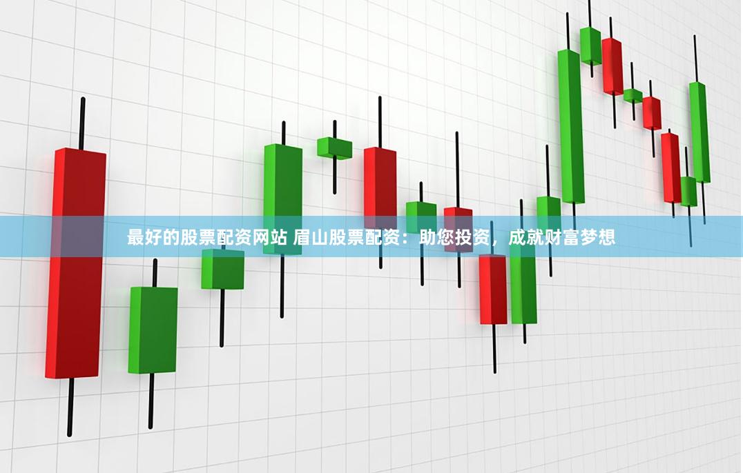 最好的股票配资网站 眉山股票配资：助您投资，成就财富梦想