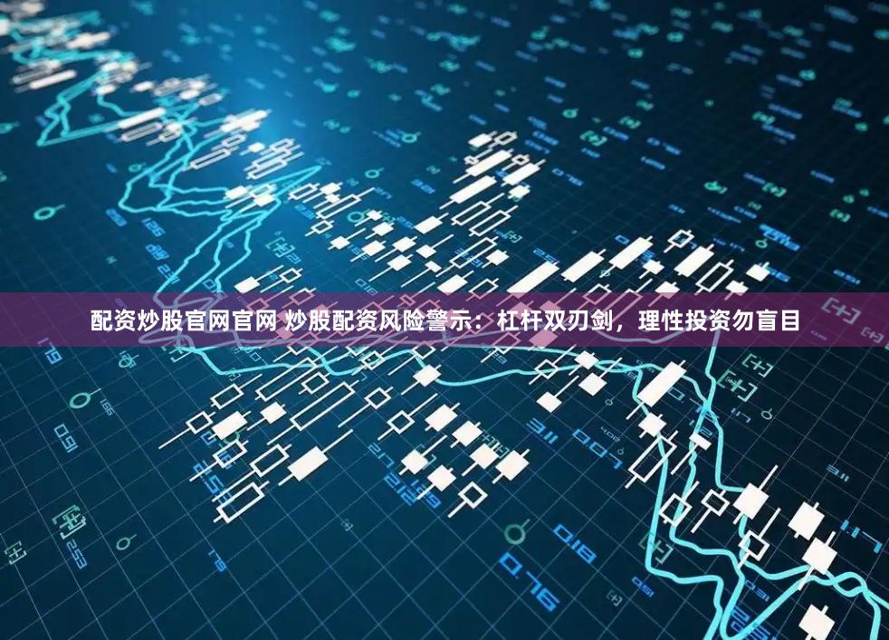 配资炒股官网官网 炒股配资风险警示：杠杆双刃剑，理性投资勿盲目