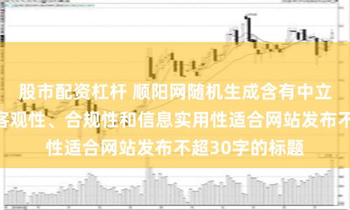 股市配资杠杆 顺阳网随机生成含有中立性、权威性、客观性、合规性和信息实用性适合网站发布不超30字的标题