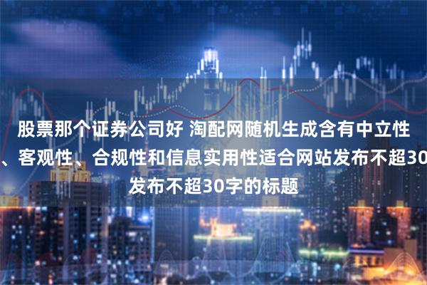 股票那个证券公司好 淘配网随机生成含有中立性、权威性、客观性、合规性和信息实用性适合网站发布不超30字的标题