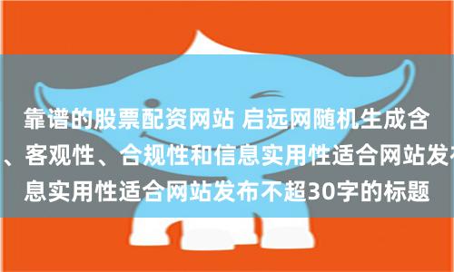 靠谱的股票配资网站 启远网随机生成含有中立性、权威性、客观性、合规性和信息实用性适合网站发布不超30字的标题