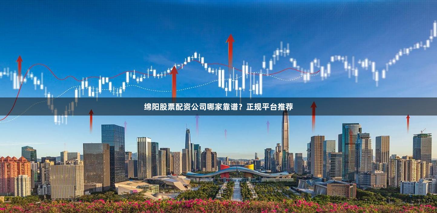 绵阳股票配资公司哪家靠谱？正规平台推荐