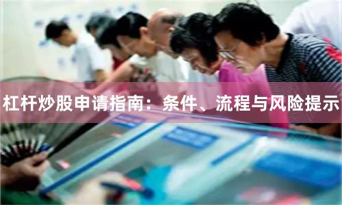 杠杆炒股申请指南：条件、流程与风险提示