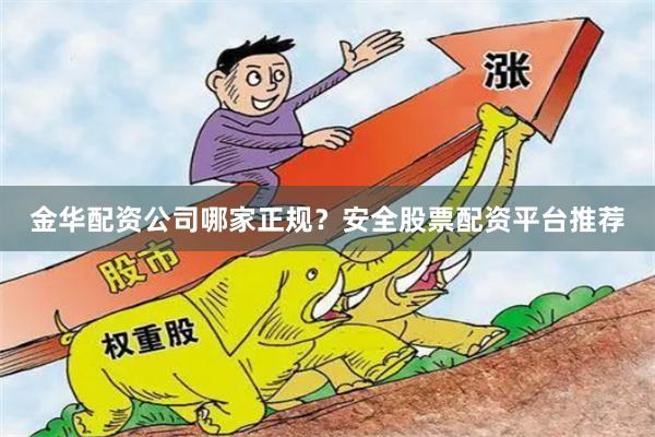 金华配资公司哪家正规？安全股票配资平台推荐