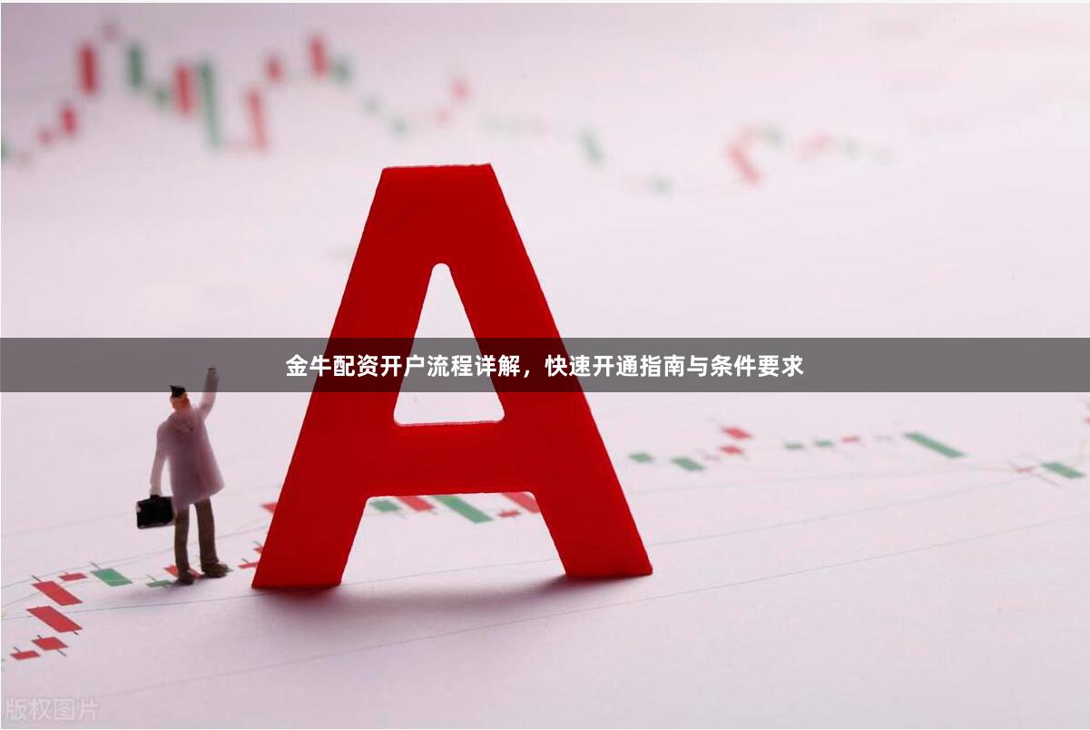 金牛配资开户流程详解，快速开通指南与条件要求
