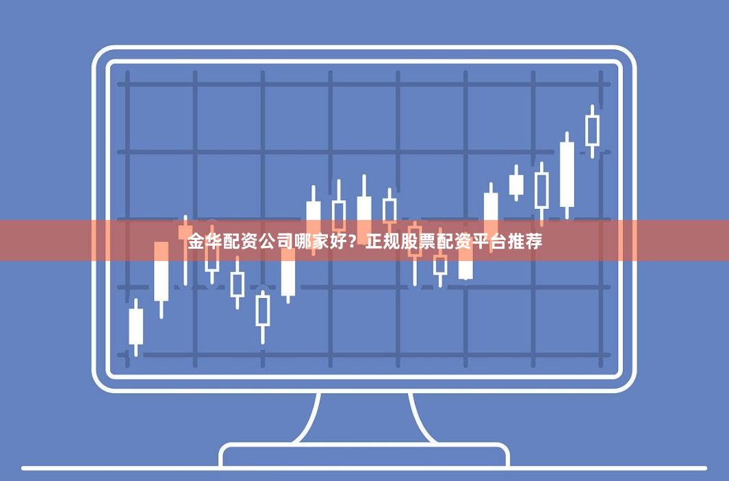 金华配资公司哪家好？正规股票配资平台推荐