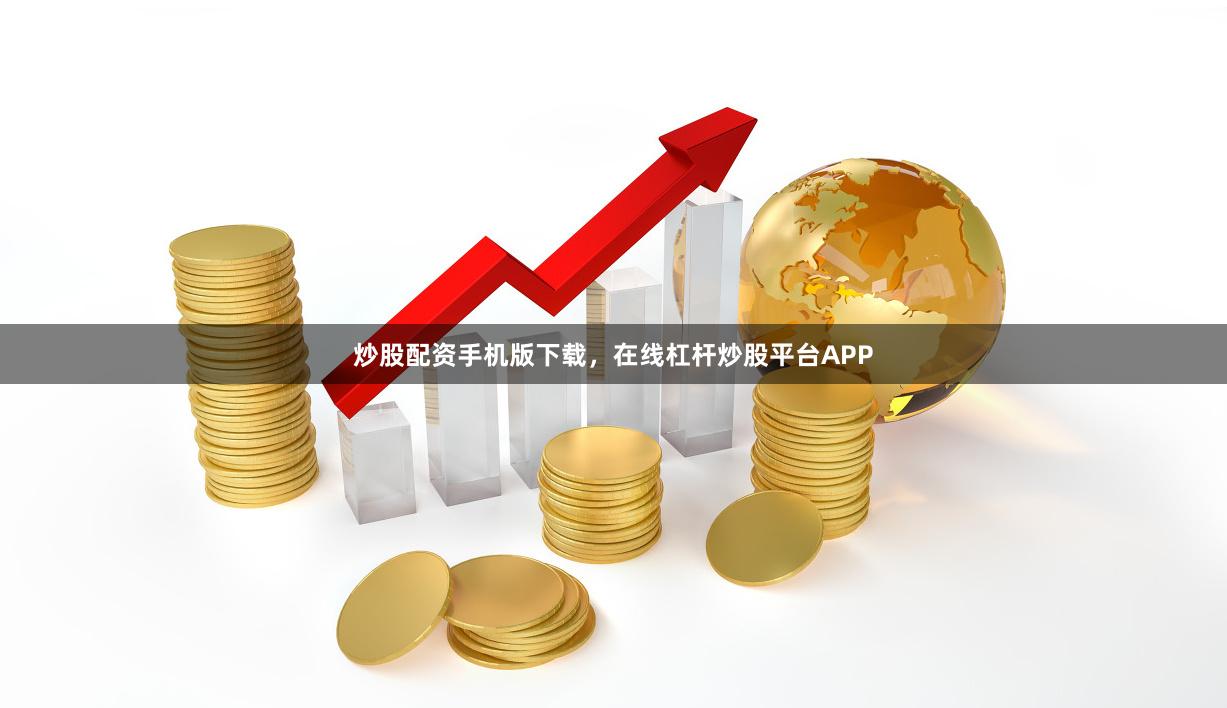 炒股配资手机版下载，在线杠杆炒股平台APP
