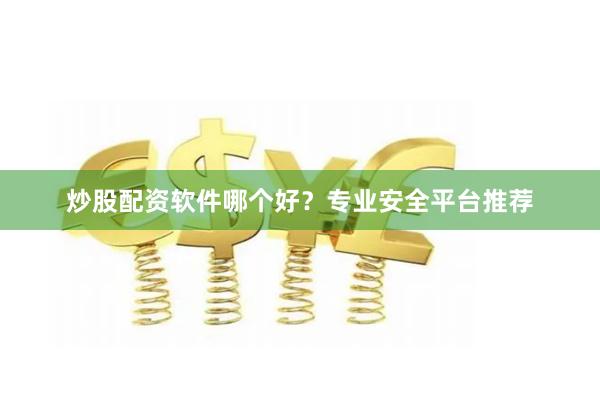 炒股配资软件哪个好？专业安全平台推荐