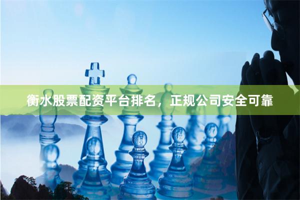 衡水股票配资平台排名，正规公司安全可靠