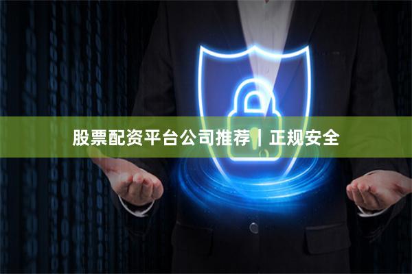 股票配资平台公司推荐｜正规安全