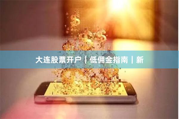 大连股票开户｜低佣金指南｜新