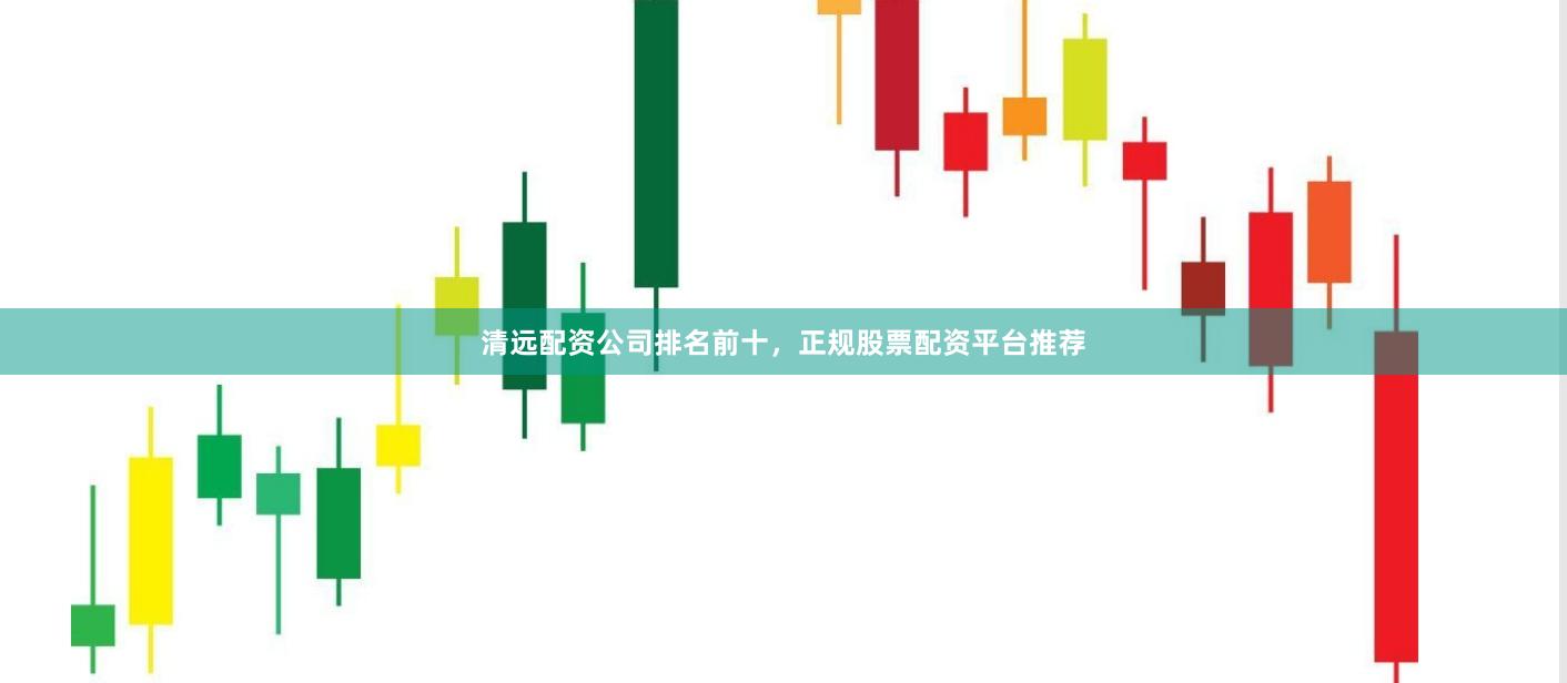 清远配资公司排名前十，正规股票配资平台推荐