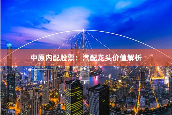 中原内配股票：汽配龙头价值解析