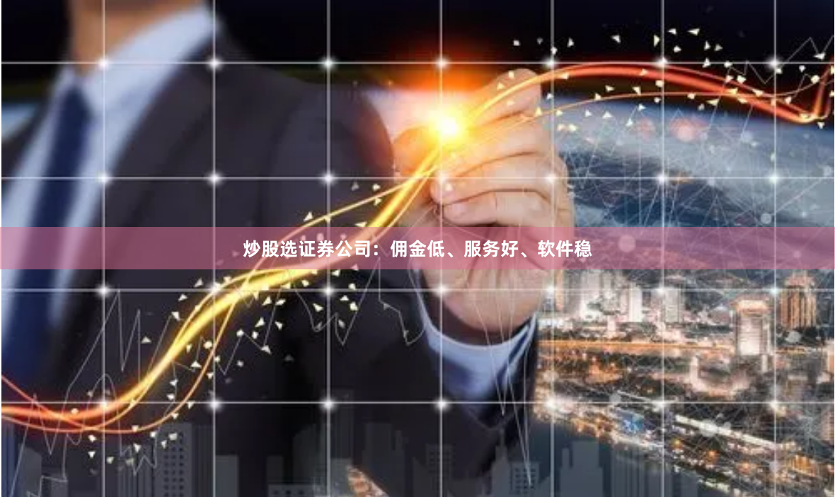 炒股选证券公司：佣金低、服务好、软件稳